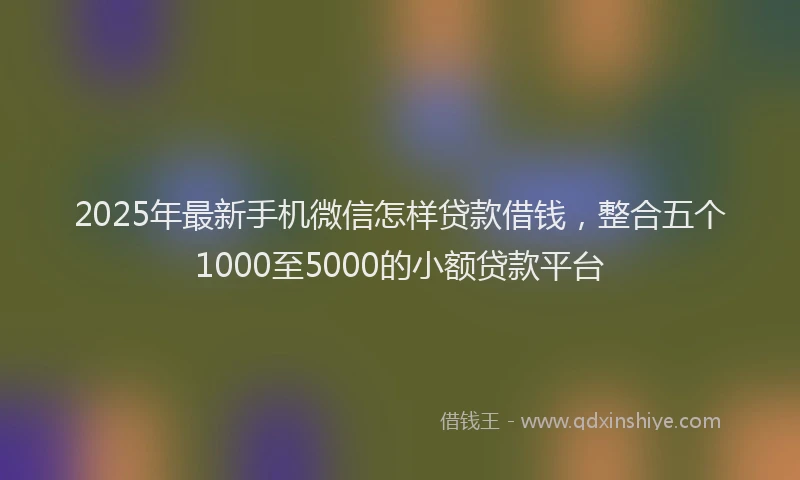 2025年最新手机微信怎样贷款借钱，整合五个1000至5000的小额贷款平台
