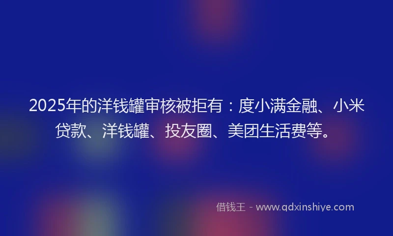 2025年的洋钱罐审核被拒有：度小满金融、小米贷款、洋钱罐、投友圈、美团生活费等。