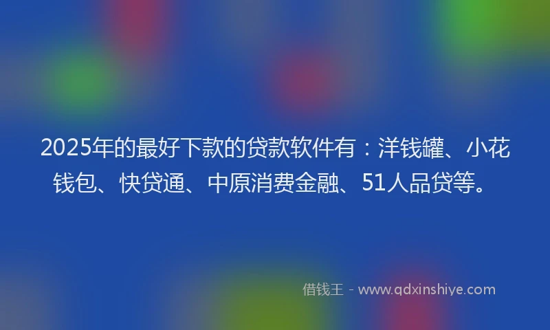 2025年的最好下款的贷款软件有：洋钱罐、小花钱包、快贷通、中原消费金融、51人品贷等。
