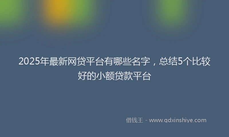 2025年最新网贷平台有哪些名字，总结5个比较好的小额贷款平台
