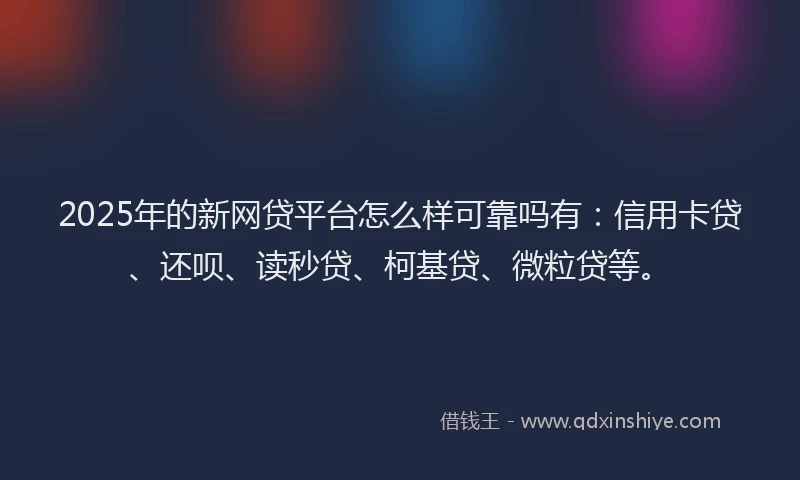 2025年的新网贷平台怎么样可靠吗有：信用卡贷、还呗、读秒贷、柯基贷、微粒贷等。