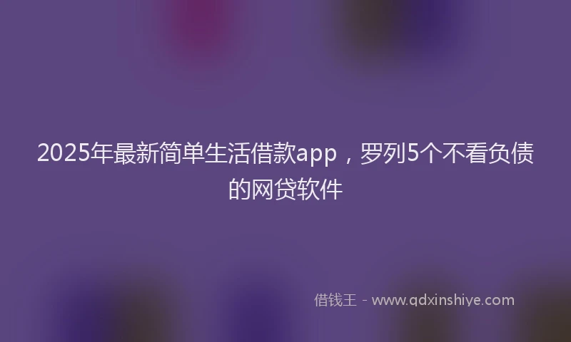 2025年最新简单生活借款app，罗列5个不看负债的网贷软件