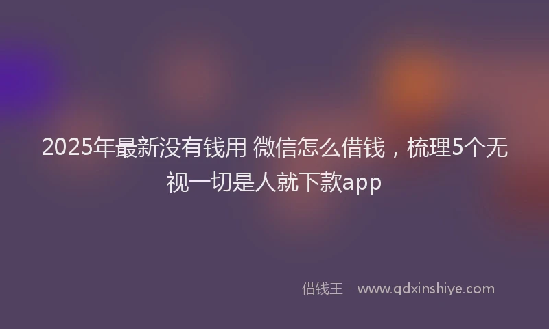 2025年最新没有钱用 微信怎么借钱，梳理5个无视一切是人就下款app