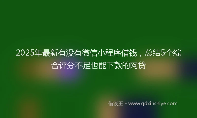 2025年最新有没有微信小程序借钱，总结5个综合评分不足也能下款的网贷