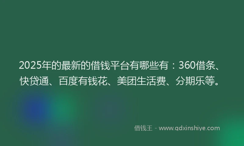 2025年的最新的借钱平台有哪些有：360借条、快贷通、百度有钱花、美团生活费、分期乐等。