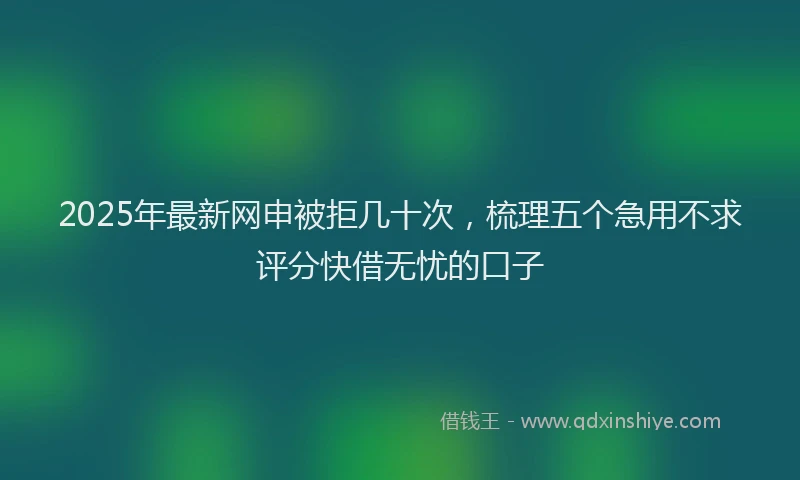 2025年最新网申被拒几十次，梳理五个急用不求评分快借无忧的口子