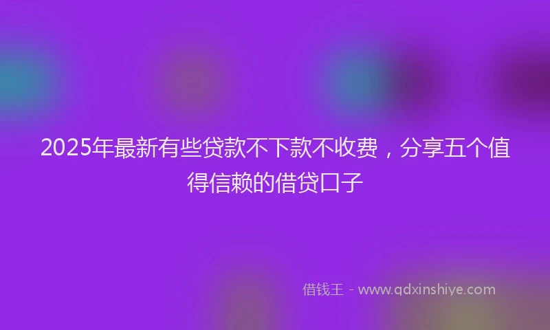2025年最新有些贷款不下款不收费，分享五个值得信赖的借贷口子