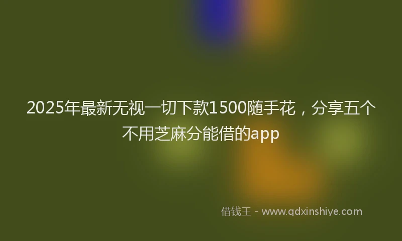 2025年最新无视一切下款1500随手花，分享五个不用芝麻分能借的app