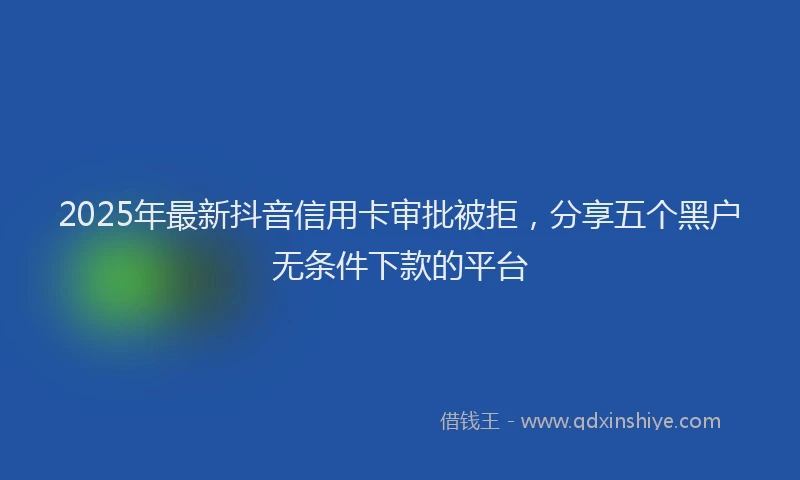 2025年最新抖音信用卡审批被拒，分享五个黑户无条件下款的平台