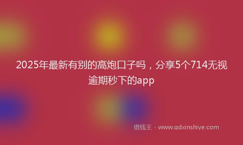 2025年最新有别的高炮口子吗，分享5个714无视逾期秒下的app