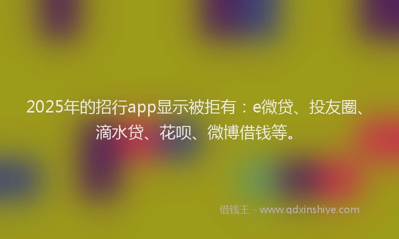 2025年的招行app显示被拒有：e微贷、投友圈、滴水贷、花呗、微博借钱等。