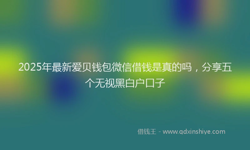 2025年最新爱贝钱包微信借钱是真的吗，分享五个无视黑白户口子