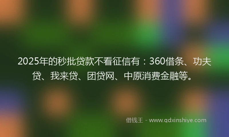 2025年的秒批贷款不看征信有：360借条、功夫贷、我来贷、团贷网、中原消费金融等。
