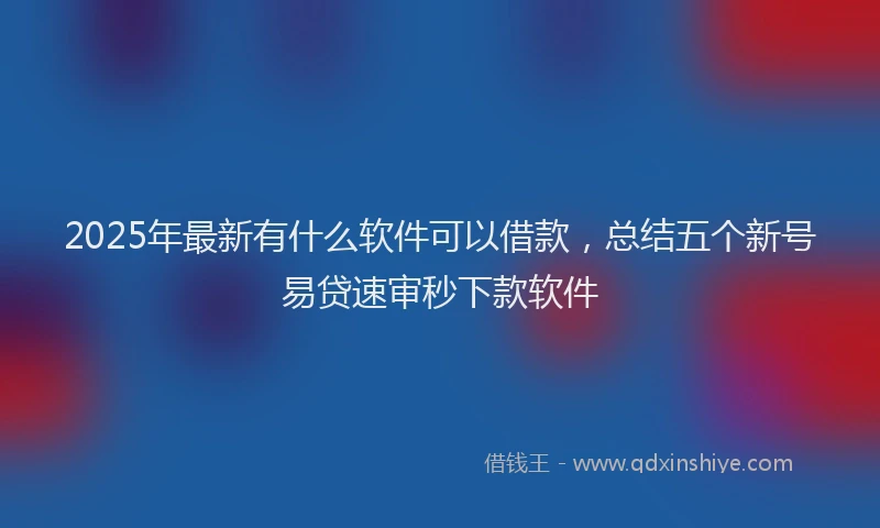 2025年最新有什么软件可以借款，总结五个新号易贷速审秒下款软件