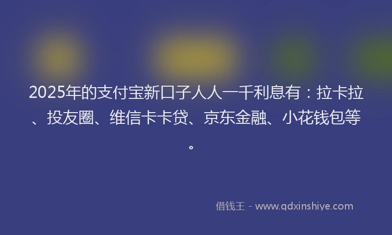 2025年的支付宝新口子人人一千利息有:拉卡拉、投友圈、维信卡卡贷、京东金融、小花钱包等。