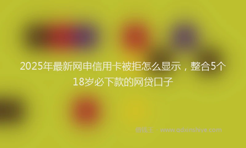 2025年最新网申信用卡被拒怎么显示，整合5个18岁必下款的网贷口子