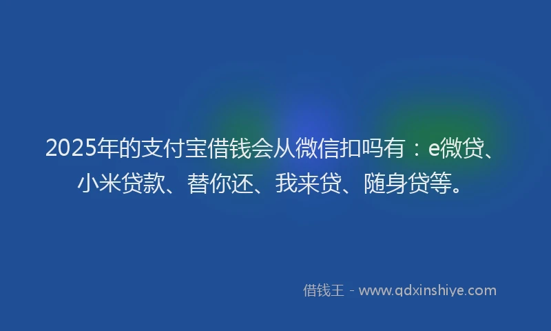 2025年的支付宝借钱会从微信扣吗有：e微贷、小米贷款、替你还、我来贷、随身贷等。