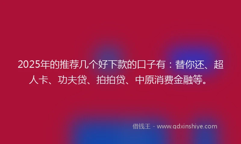 2025年的推荐几个好下款的口子有：替你还、超人卡、功夫贷、拍拍贷、中原消费金融等。