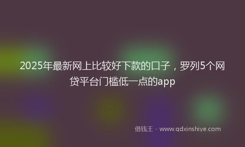 2025年最新网上比较好下款的口子，罗列5个网贷平台门槛低一点的app