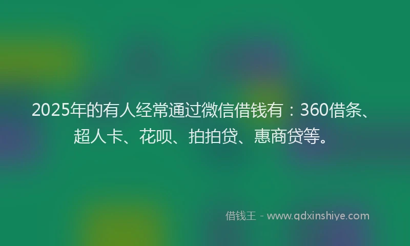2025年的有人经常通过微信借钱有：360借条、超人卡、花呗、拍拍贷、惠商贷等。