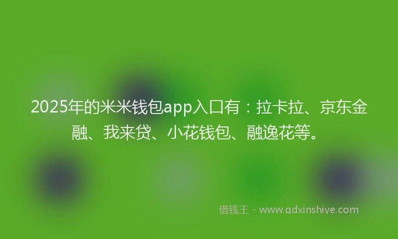 2025年的米米钱包app入口有：拉卡拉、京东金融、我来贷、小花钱包、融逸花等。