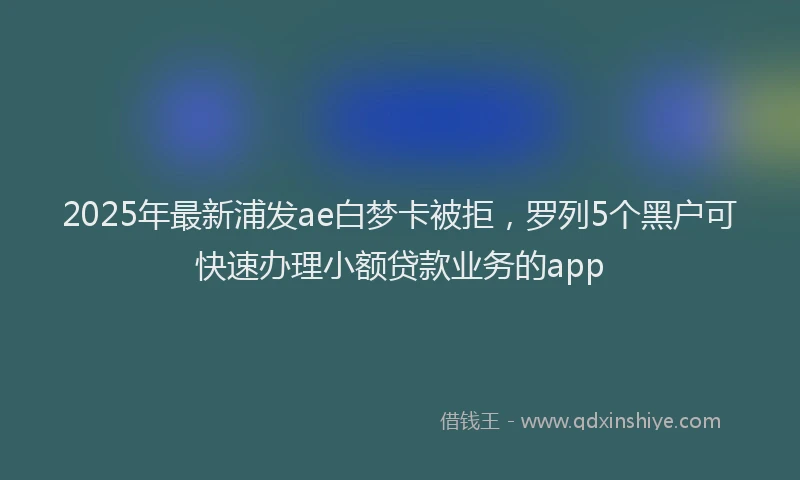 2025年最新浦发ae白梦卡被拒，罗列5个黑户可快速办理小额贷款业务的app