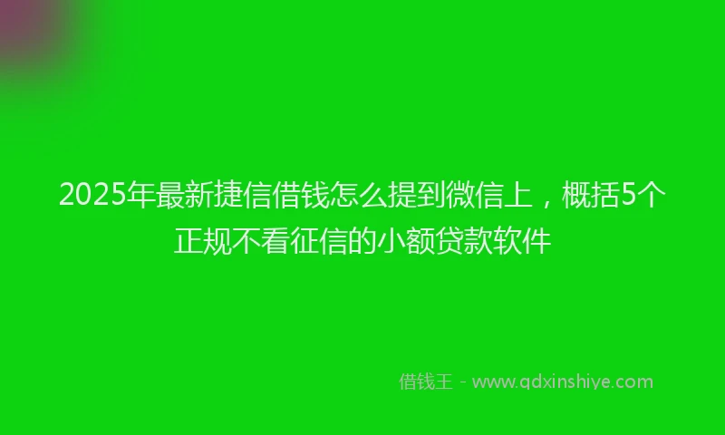 2025年最新捷信借钱怎么提到微信上，概括5个正规不看征信的小额贷款软件