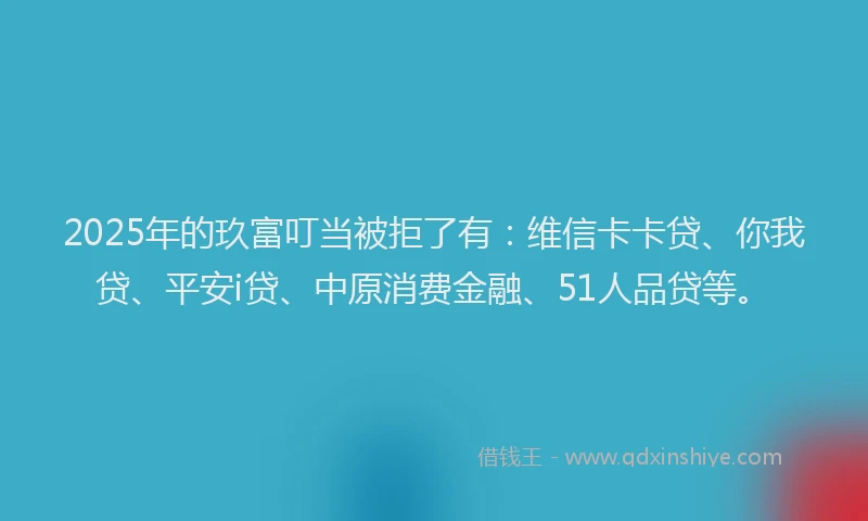 2025年的玖富叮当被拒了有：维信卡卡贷、你我贷、平安i贷、中原消费金融、51人品贷等。