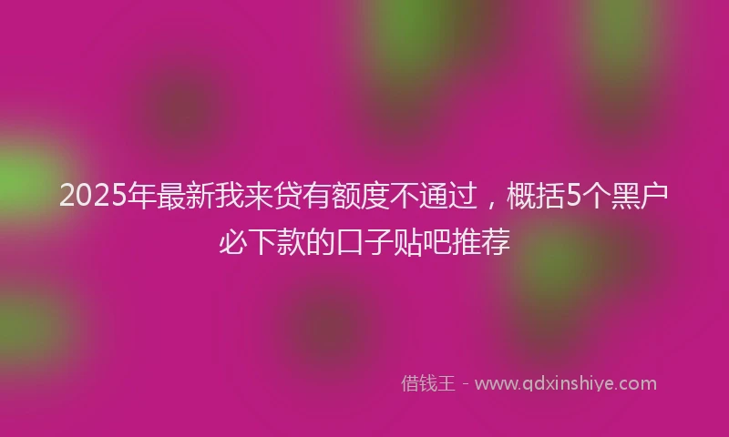 2025年最新我来贷有额度不通过，概括5个黑户必下款的口子贴吧推荐