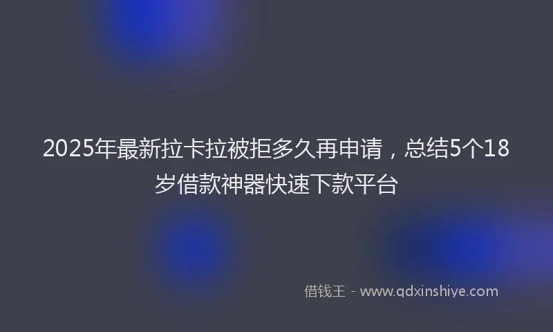 2025年最新拉卡拉被拒多久再申请，总结5个18岁借款神器快速下款平台