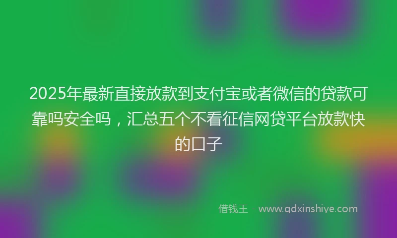 2025年最新直接放款到支付宝或者微信的贷款可靠吗安全吗，汇总五个不看征信网贷平台放款快的口子