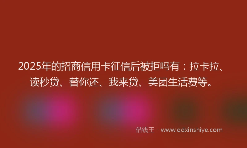 2025年的招商信用卡征信后被拒吗有：拉卡拉、读秒贷、替你还、我来贷、美团生活费等。