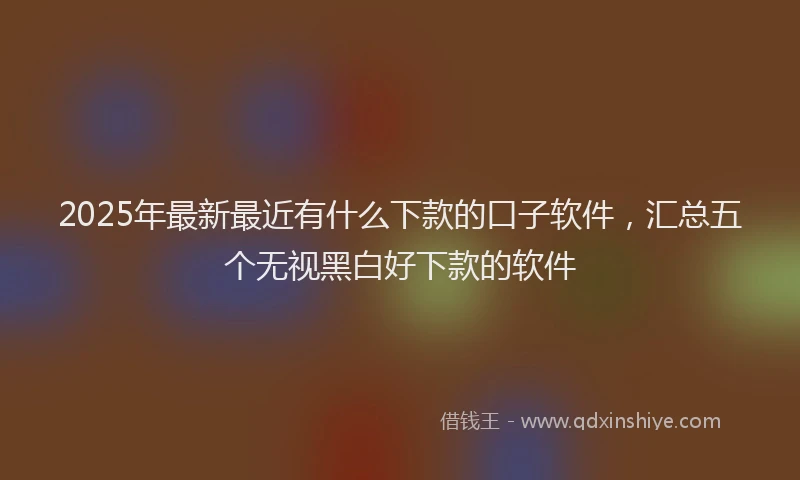 2025年最新最近有什么下款的口子软件，汇总五个无视黑白好下款的软件