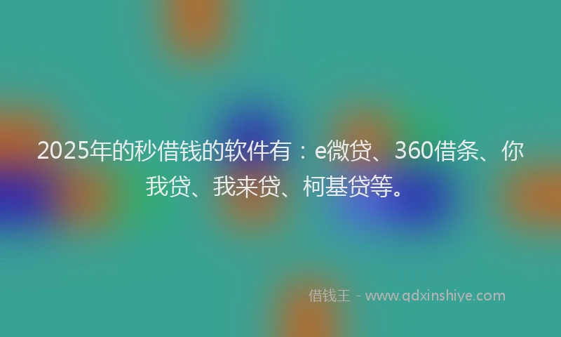 2025年的秒借钱的软件有：e微贷、360借条、你我贷、我来贷、柯基贷等。