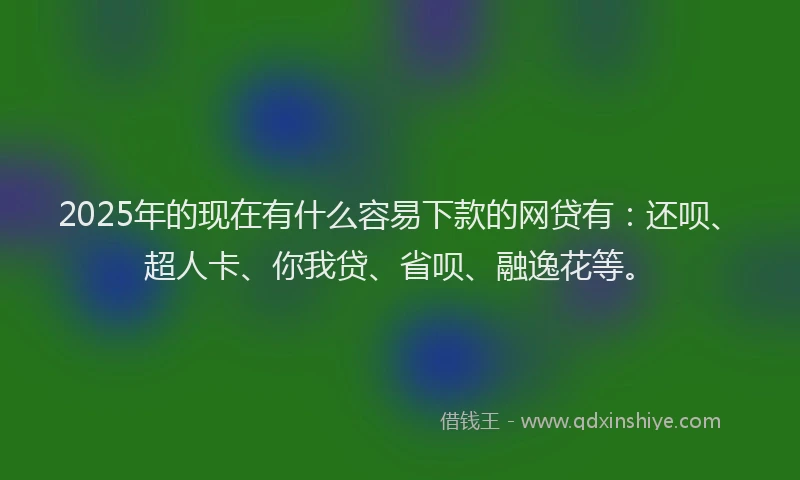 2025年的现在有什么容易下款的网贷有：还呗、超人卡、你我贷、省呗、融逸花等。