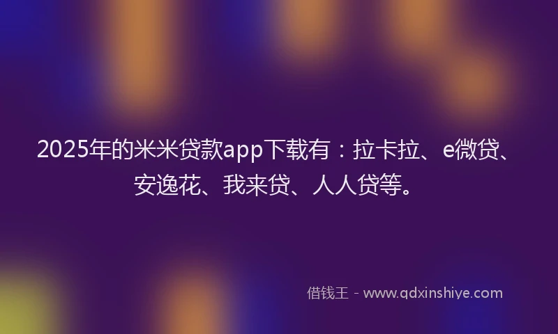2025年的米米贷款app下载有：拉卡拉、e微贷、安逸花、我来贷、人人贷等。