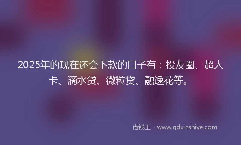 2025年的现在还会下款的口子有：投友圈、超人卡、滴水贷、微粒贷、融逸花等。