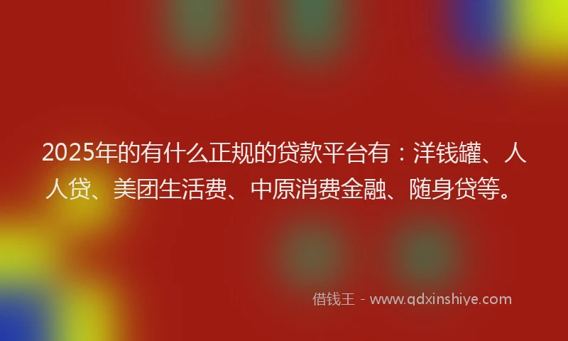 2025年的有什么正规的贷款平台有：洋钱罐、人人贷、美团生活费、中原消费金融、随身贷等。