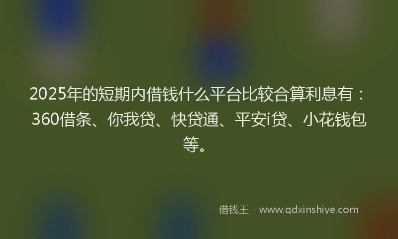 2025年的短期内借钱什么平台比较合算利息有：360借条、你我贷、快贷通、平安i贷、小花钱包等。