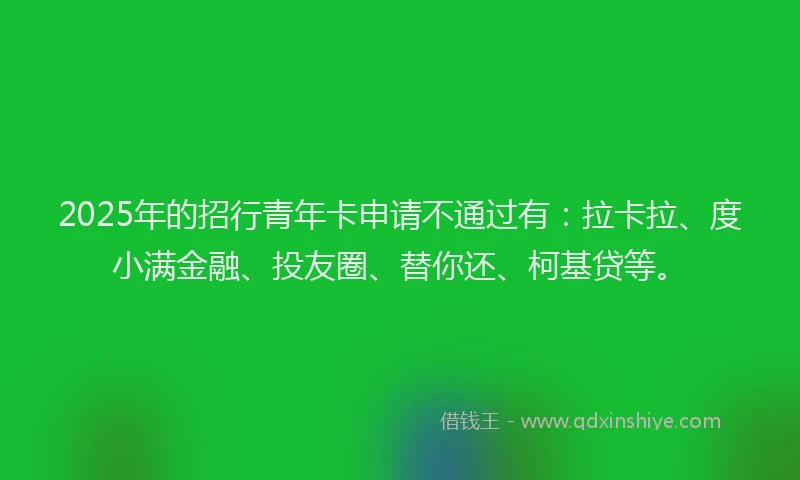 2025年的招行青年卡申请不通过有：拉卡拉、度小满金融、投友圈、替你还、柯基贷等。