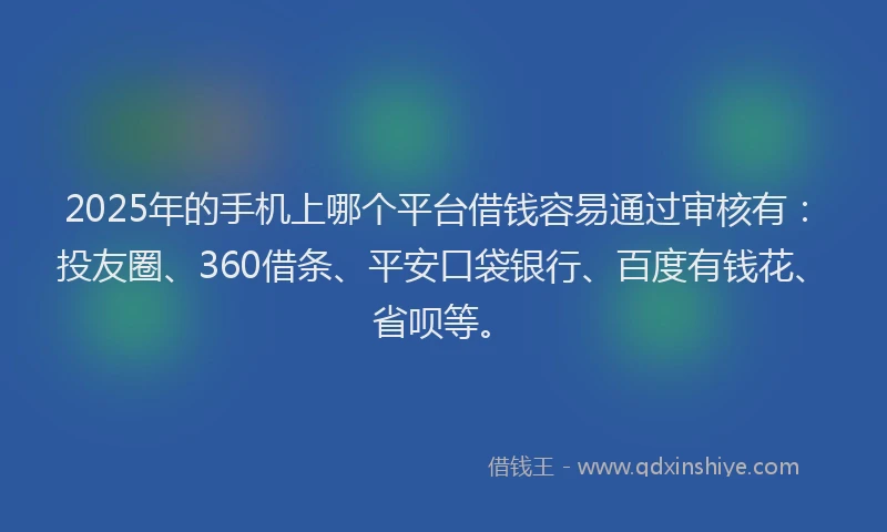 2025年的手机上哪个平台借钱容易通过审核有：投友圈、360借条、平安口袋银行、百度有钱花、省呗等。