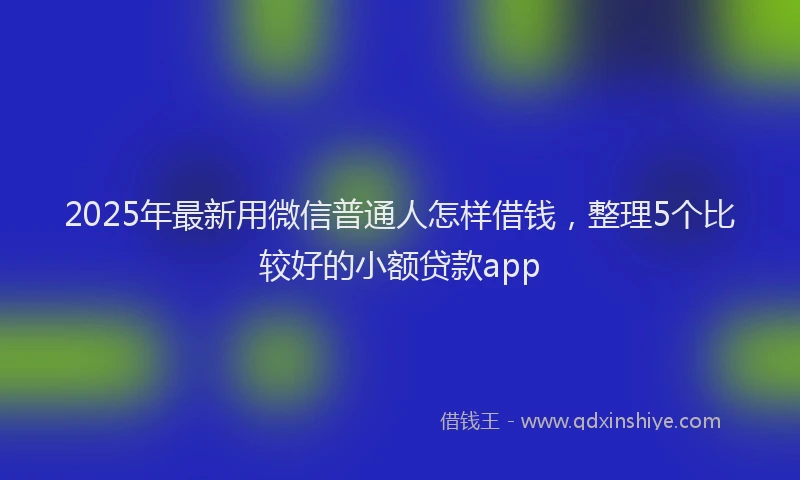 2025年最新用微信普通人怎样借钱，整理5个比较好的小额贷款app