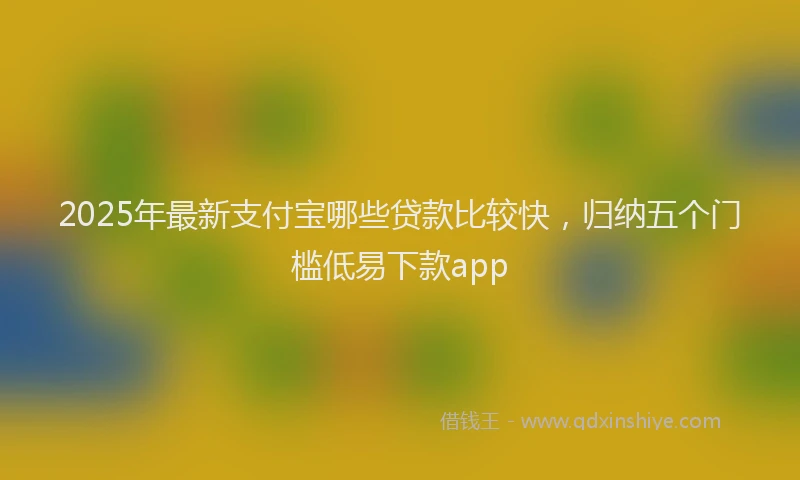 2025年最新支付宝哪些贷款比较快，归纳五个门槛低易下款app