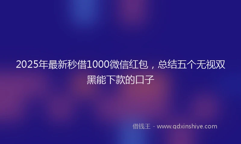 2025年最新秒借1000微信红包，总结五个无视双黑能下款的口子