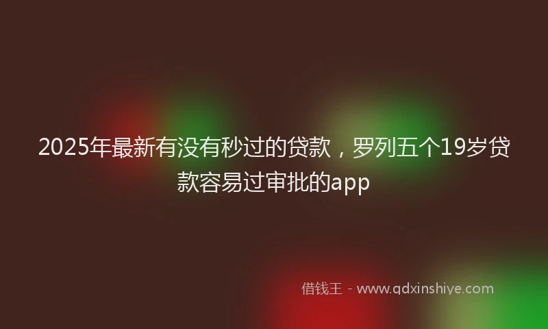 2025年最新有没有秒过的贷款，罗列五个19岁贷款容易过审批的app