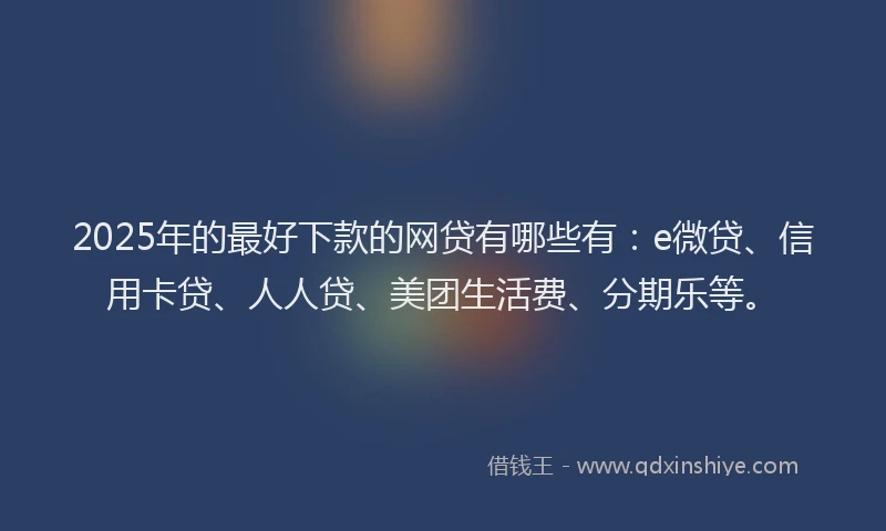 2025年的最好下款的网贷有哪些有：e微贷、信用卡贷、人人贷、美团生活费、分期乐等。