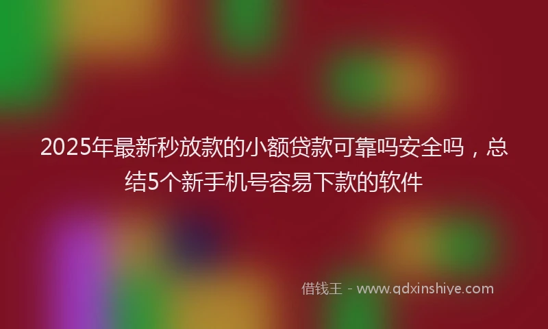 2025年最新秒放款的小额贷款可靠吗安全吗，总结5个新手机号容易下款的软件
