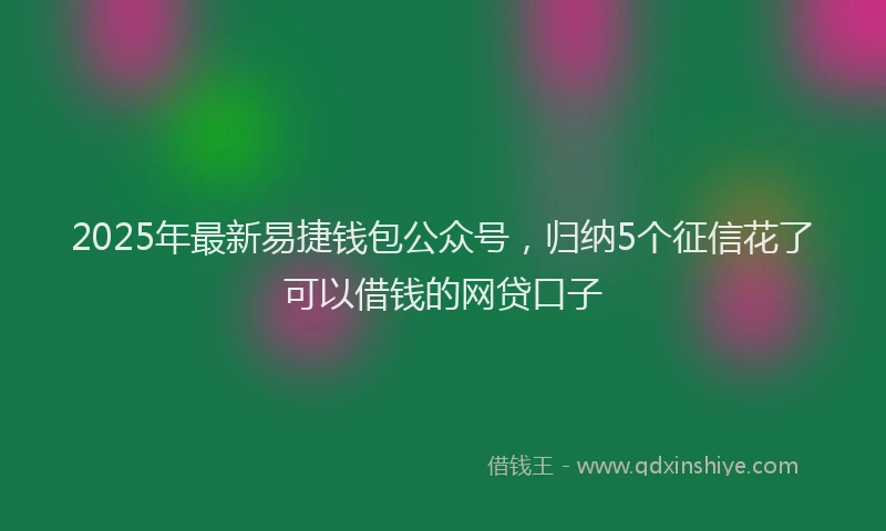 2025年最新易捷钱包公众号，归纳5个征信花了可以借钱的网贷口子