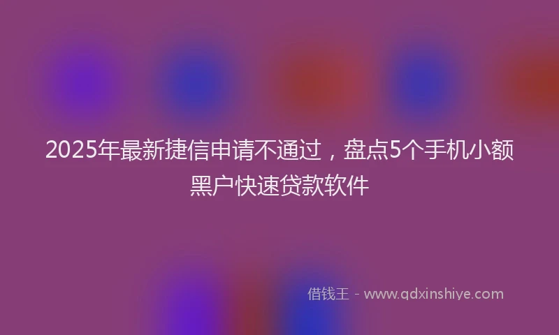 2025年最新捷信申请不通过，盘点5个手机小额黑户快速贷款软件