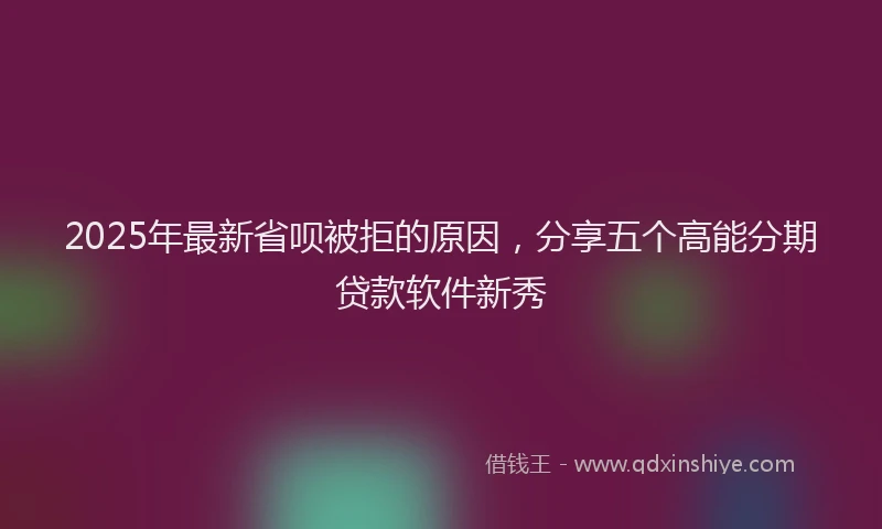 2025年最新省呗被拒的原因，分享五个高能分期贷款软件新秀